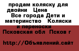 продам коляску для двойни › Цена ­ 30 000 - Все города Дети и материнство » Коляски и переноски   . Псковская обл.,Псков г.